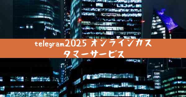 telegram2025 オンラインカスタマーサービス