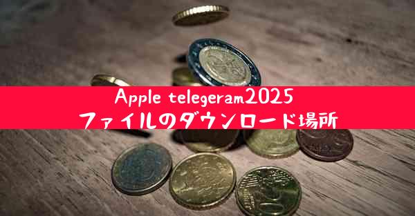Apple telegeram2025 ファイルのダウンロード場所