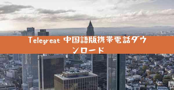 Telegreat 中国語版携帯電話ダウンロード