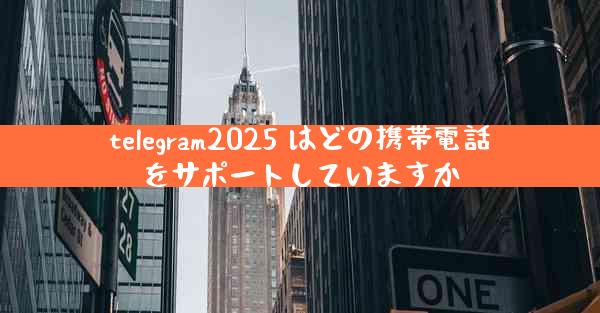 telegram2025 はどの携帯電話をサポートしていますか