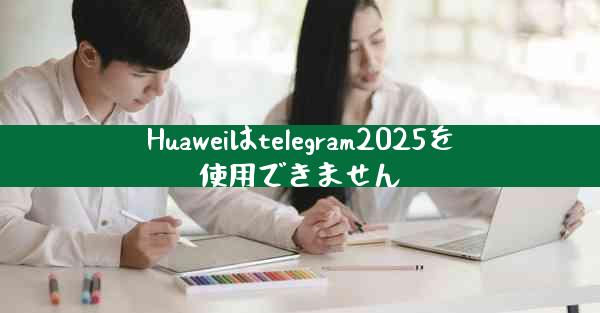 Huaweiはtelegram2025を使用できません