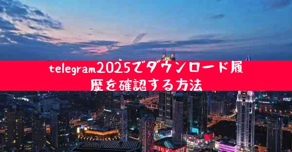 telegram2025でダウンロード履歴を確認する方法