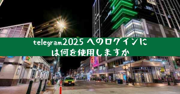 telegram2025 へのログインには何を使用しますか