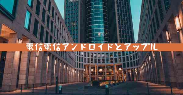 電信電信アンドロイドとアップル