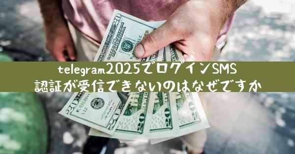 telegram2025でログインSMS認証が受信できないのはなぜですか