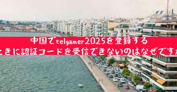 中国でtelgamer2025を登録するときに認証コードを受信できないのはなぜですか