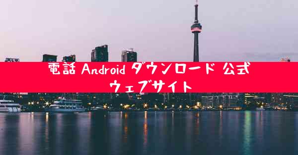 電話 Android ダウンロード 公式ウェブサイト