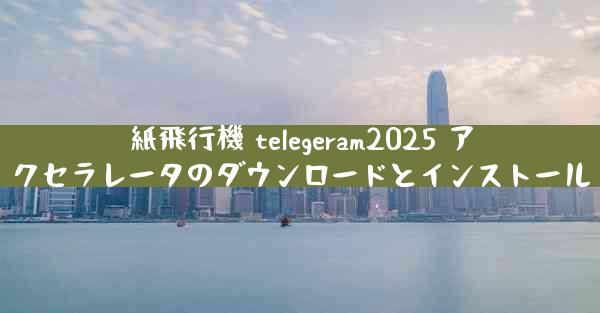 紙飛行機 telegeram2025 アクセラレータのダウンロードとインストール