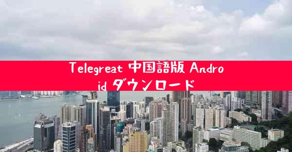 Telegreat 中国語版 Android ダウンロード