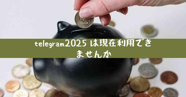 telegram2025 は現在利用できませんか