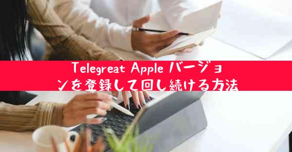 Telegreat Apple バージョンを登録して回し続ける方法