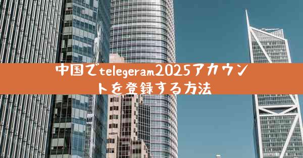 中国でtelegeram2025アカウントを登録する方法