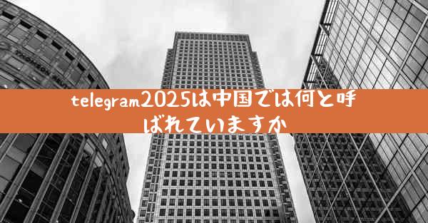 telegram2025は中国では何と呼ばれていますか