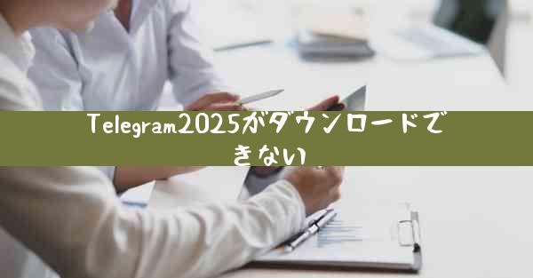 Telegram2025がダウンロードできない