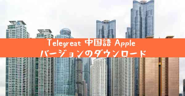 Telegreat 中国語 Apple バージョンのダウンロード