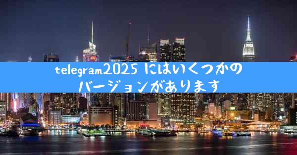 telegram2025 にはいくつかのバージョンがあります