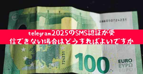 telegram2025のSMS認証が受信できない場合はどうすればよいですか