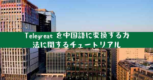 Telegreat を中国語に変換する方法に関するチュートリアル