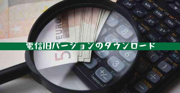 電信旧バージョンのダウンロード