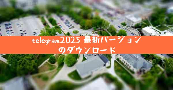 telegram2025 最新バージョンのダウンロード