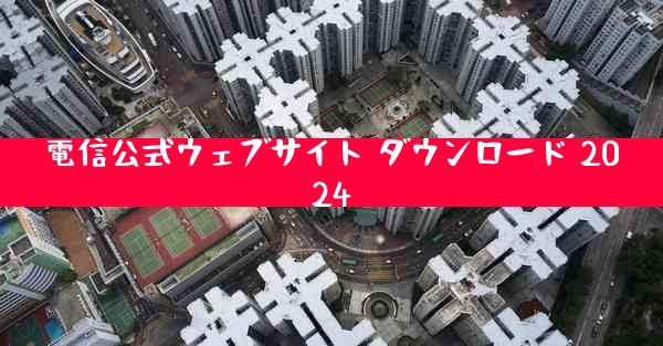 電信公式ウェブサイト ダウンロード 2024