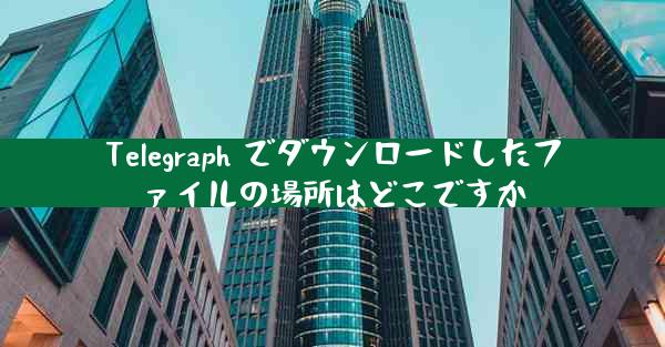 Telegraph でダウンロードしたファイルの場所はどこですか