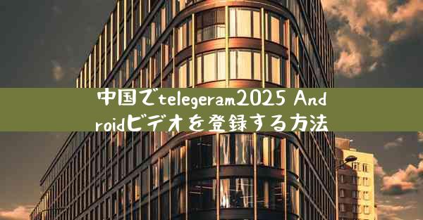 中国でtelegeram2025 Androidビデオを登録する方法