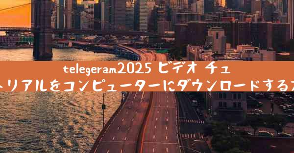 telegeram2025 ビデオ チュートリアルをコンピューターにダウンロードする方法