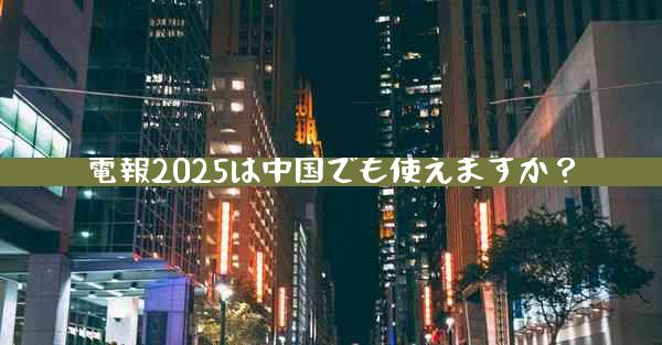 電報2025は中国でも使えますか？