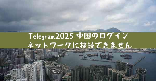 Telegram2025 中国のログイン ネットワークに接続できません