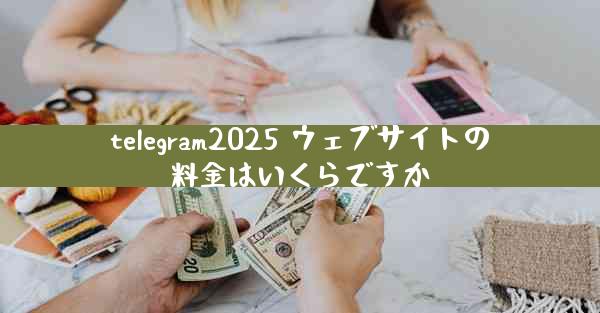 telegram2025 ウェブサイトの料金はいくらですか