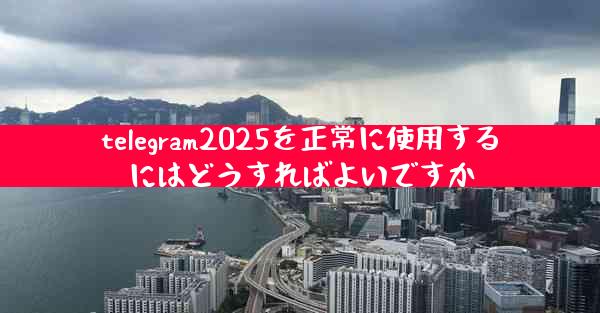 telegram2025を正常に使用するにはどうすればよいですか
