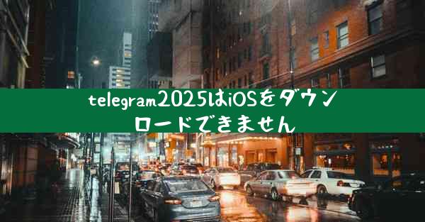 telegram2025はiOSをダウンロードできません