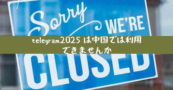 telegram2025 は中国では利用できませんか