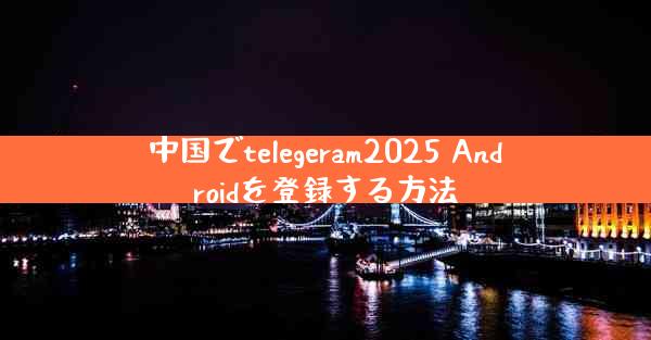 中国でtelegeram2025 Androidを登録する方法