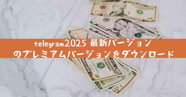 telegram2025 最新バージョンのプレミアムバージョンをダウンロード