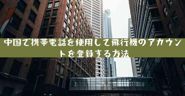 中国で携帯電話を使用して飛行機のアカウントを登録する方法
