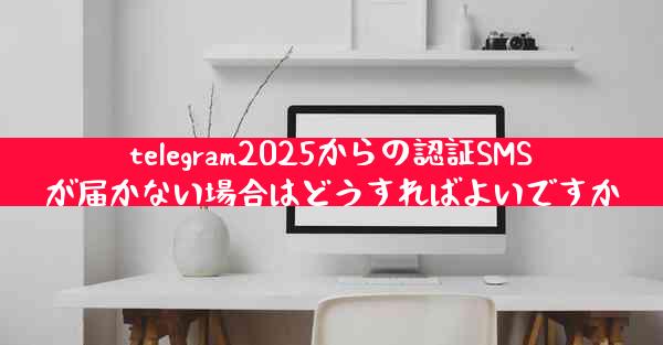 telegram2025からの認証SMSが届かない場合はどうすればよいですか