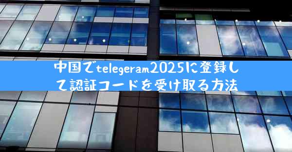 中国でtelegeram2025に登録して認証コードを受け取る方法