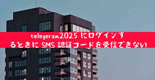 telegeram2025 にログインするときに SMS 認証コードを受信できない