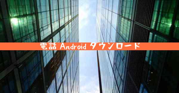 電話 Android ダウンロード