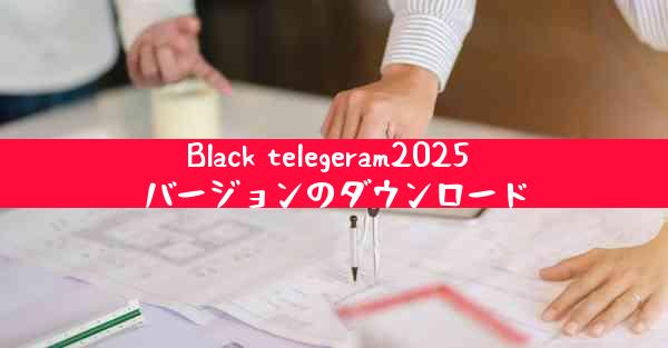Black telegeram2025 バージョンのダウンロード